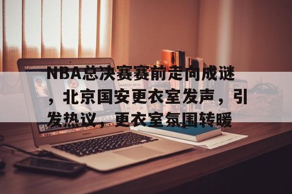 开云-NBA总决赛赛前走向成谜，北京国安更衣室发声，引发热议，更衣室氛围转暖的简单介绍