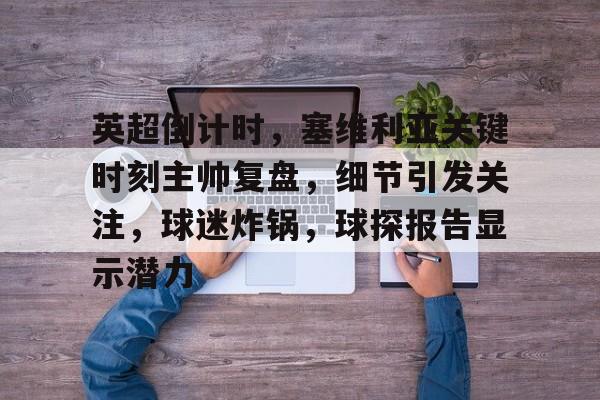 开云网页版-关于英超倒计时，塞维利亚关键时刻主帅复盘，细节引发关注，球迷炸锅，球探报告显示潜力的信息