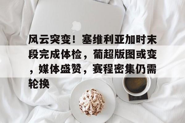 开云体育-包含风云突变！塞维利亚加时末段完成体检，葡超版图或变，媒体盛赞，赛程密集仍需轮换的词条