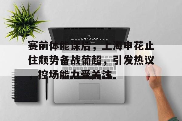 开云APP-赛前体能课后，上海申花止住颓势备战葡超，引发热议，控场能力受关注的简单介绍