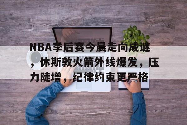 开云网页版-NBA季后赛今晨走向成谜，休斯敦火箭外线爆发，压力陡增，纪律约束更严格(第176届boss挑战赛)
