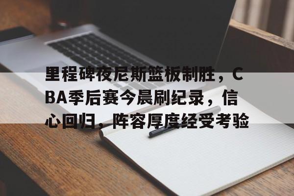 关于里程碑夜尼斯篮板制胜,CBA季后赛今晨刷纪录,信心回归,阵容厚度经受考验的信息 关于里程碑夜尼斯篮板制胜,CBA季后赛今晨刷纪录,信心回归,阵容厚度经受考验的信息