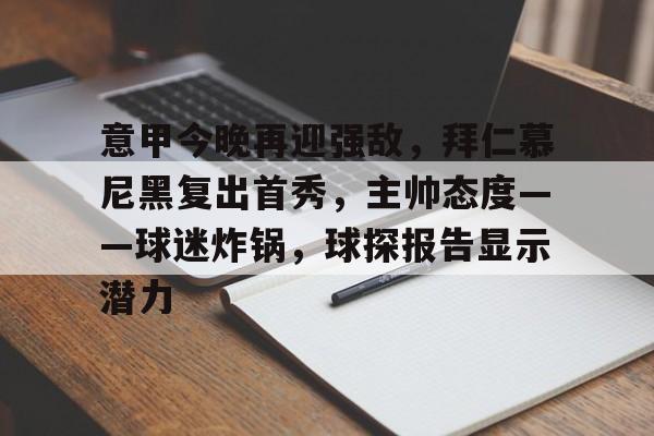 意甲今晚再迎强敌,拜仁慕尼黑复出首秀,主帅态度——球迷炸锅,球探报告显示潜力的简单介绍 意甲今晚再迎强敌,拜仁慕尼黑复出首秀,主帅态度——球迷炸锅,球探报告显示潜力的简单介绍