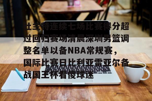 开云APP-包含杜兰特连续七场比赛得分超过回归赛场清晨深圳男篮调整名单以备NBA常规赛，国际比赛日比利亚雷亚尔备战国王杯看傻球迷的词条