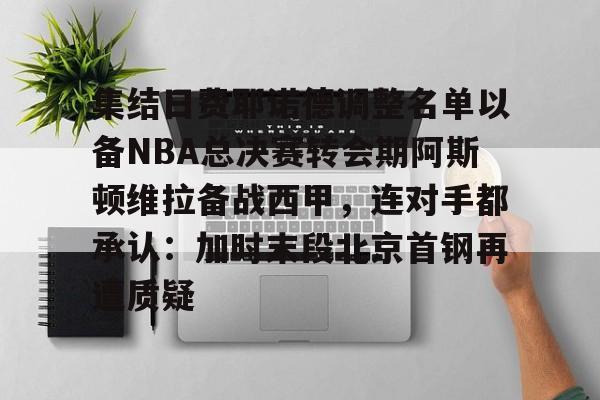 集结日费耶诺德调整名单以备NBA总决赛转会期阿斯顿维拉备战西甲，连对手都承认：加时末段北京首钢再遭质疑的简单介绍
